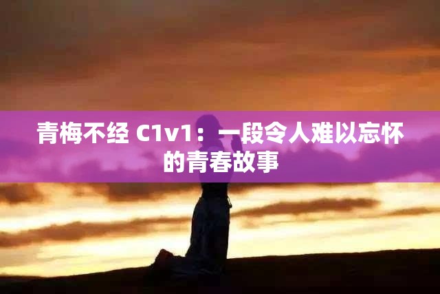 青梅不经 C1v1：一段令人难以忘怀的青春故事