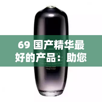 69 国产精华最好的产品：助您焕发肌肤光彩的秘密武器