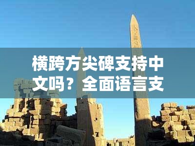 横跨方尖碑支持中文吗？全面语言支持一览及深度游戏攻略