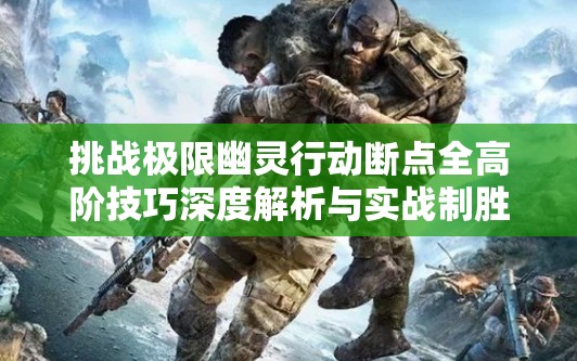 挑战极限幽灵行动断点全高阶技巧深度解析与实战制胜指南