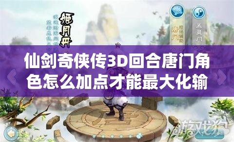 仙剑奇侠传3D回合唐门角色怎么加点才能最大化输出和生存能力？