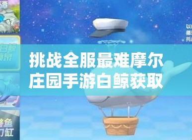 挑战全服最难摩尔庄园手游白鲸获取终极指南，三步速成高效入手稀有萌宠秘籍大公开