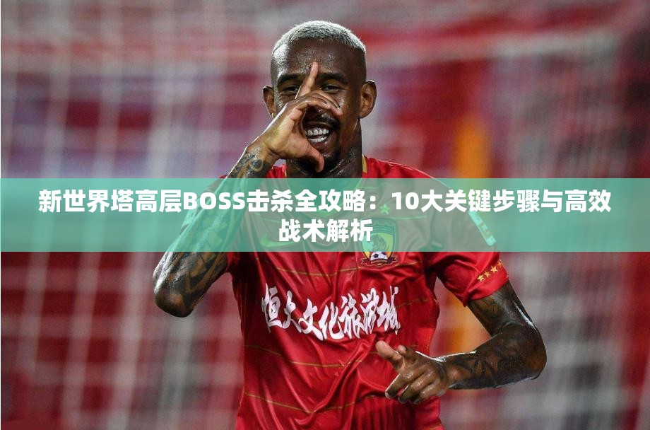 新世界塔高层BOSS击杀全攻略：10大关键步骤与高效战术解析