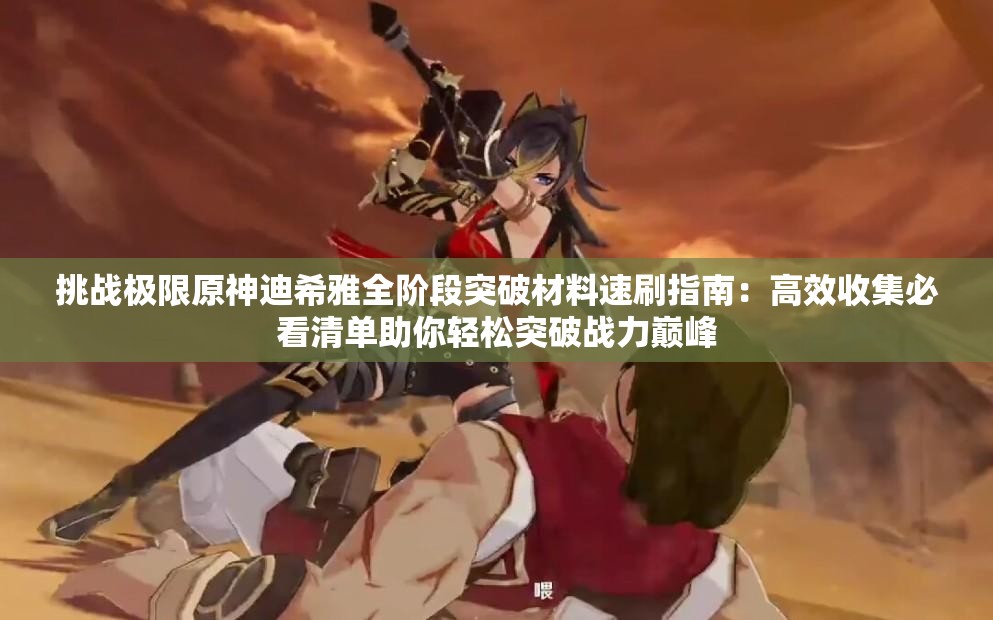 挑战极限原神迪希雅全阶段突破材料速刷指南：高效收集必看清单助你轻松突破战力巅峰