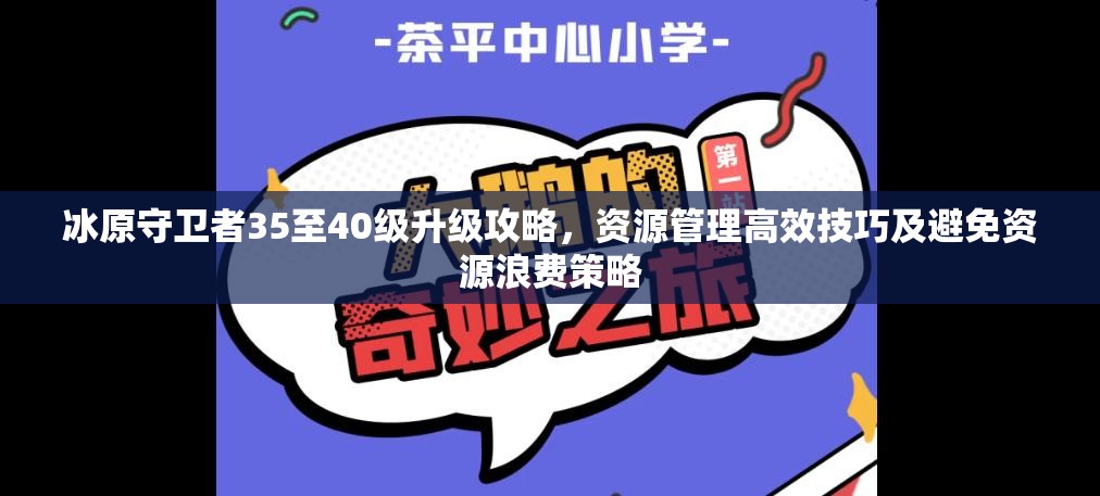 冰原守卫者35至40级升级攻略，资源管理高效技巧及避免资源浪费策略