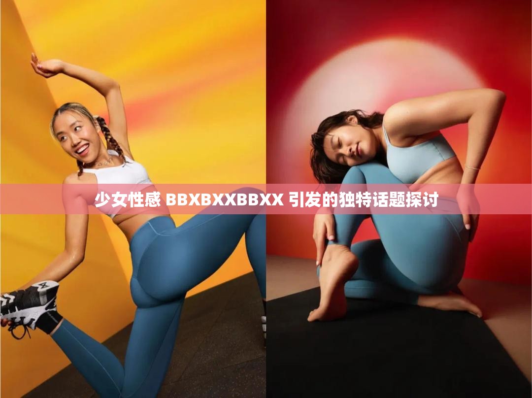 少女性感 BBXBXXBBXX 引发的独特话题探讨