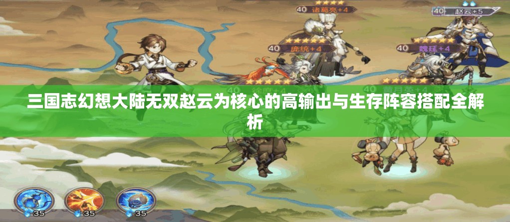 三国志幻想大陆无双赵云为核心的高输出与生存阵容搭配全解析