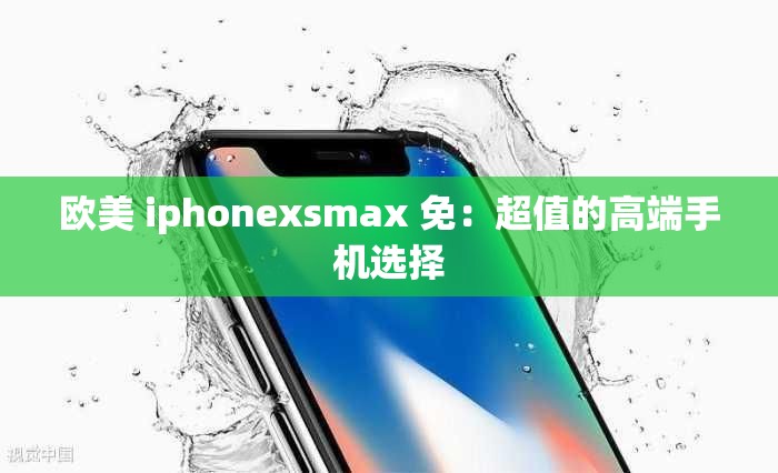 欧美 iphonexsmax 免：超值的高端手机选择