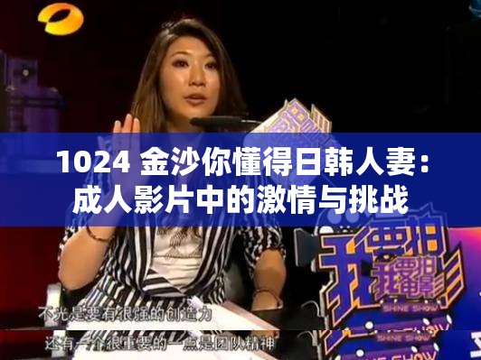 1024 金沙你懂得日韩人妻：成人影片中的激情与挑战