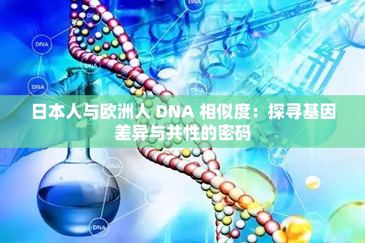 日本人与欧洲人 DNA 相似度：探寻基因差异与共性的密码