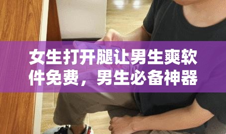 女生打开腿让男生爽软件免费，男生必备神器