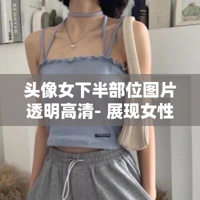 头像女下半部位图片透明高清- 展现女性之美