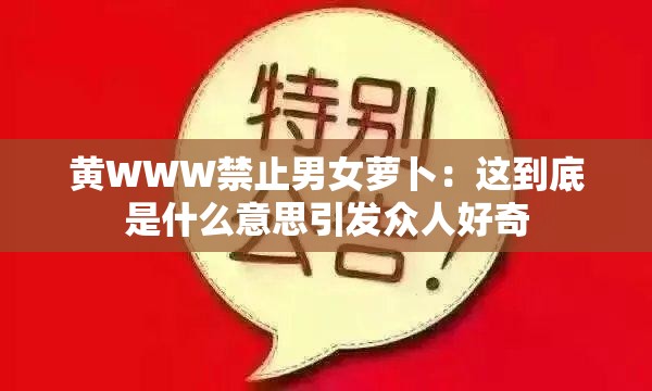 黄WWW禁止男女萝卜：这到底是什么意思引发众人好奇