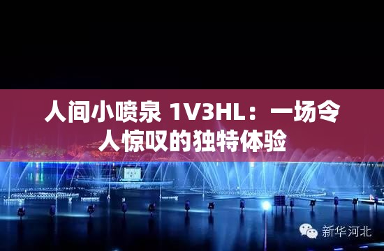 人间小喷泉 1V3HL：一场令人惊叹的独特体验