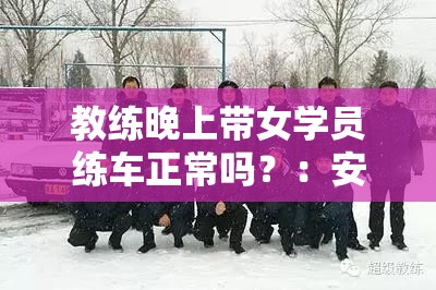 教练晚上带女学员练车正常吗？：安全第一，规则至上