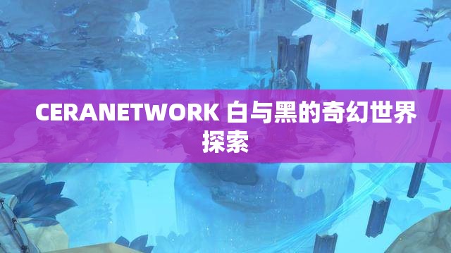 CERANETWORK 白与黑的奇幻世界探索