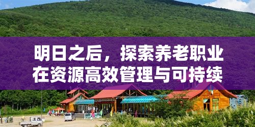 明日之后，探索养老职业在资源高效管理与可持续发展中的重要性及实践路径