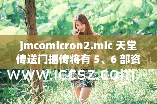 jmcomicron2.mic 天堂传送门据传将有 5、6 部资源同时发布 引发关注