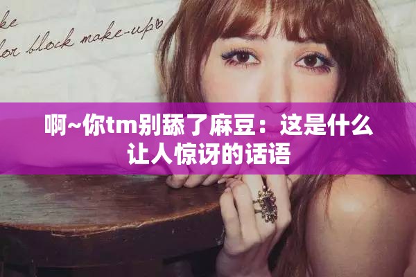 啊~你tm别舔了麻豆：这是什么让人惊讶的话语