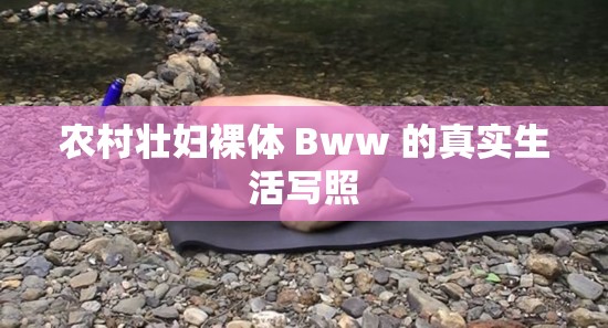 农村壮妇裸体 Bww 的真实生活写照