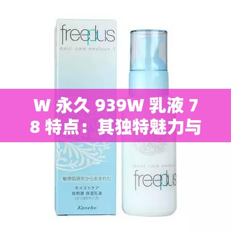 W 永久 939W 乳液 78 特点：其独特魅力与优势