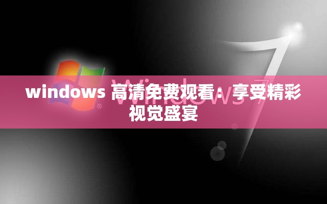 windows 高清免费观看：享受精彩视觉盛宴