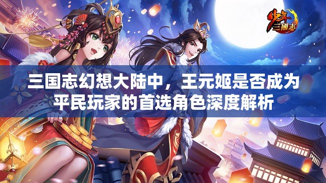 三国志幻想大陆中，王元姬是否成为平民玩家的首选角色深度解析