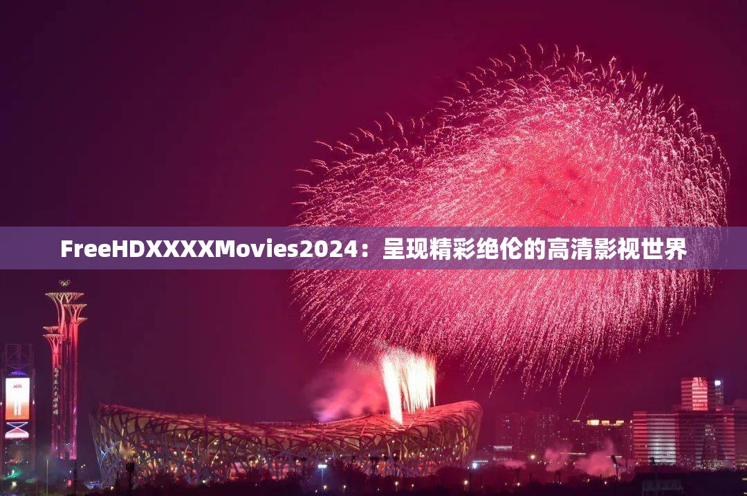 FreeHDXXXXMovies2024：呈现精彩绝伦的高清影视世界