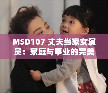 MSD107 丈夫当家女演员：家庭与事业的完美平衡