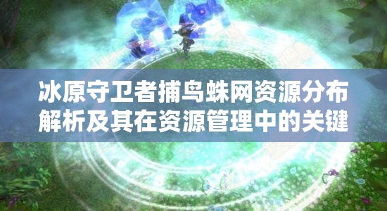 冰原守卫者捕鸟蛛网资源分布解析及其在资源管理中的关键性与高效利用策略