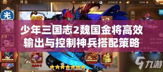 少年三国志2魏国金将高效输出与控制神兵搭配策略