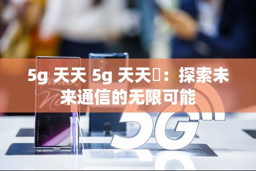 5g 天天 5g 天天奭：探索未来通信的无限可能