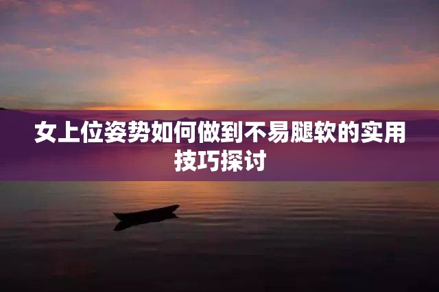 女上位姿势如何做到不易腿软的实用技巧探讨