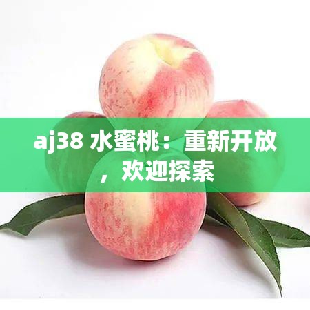 aj38 水蜜桃：重新开放，欢迎探索