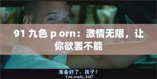 91 九色 p orn：激情无限，让你欲罢不能