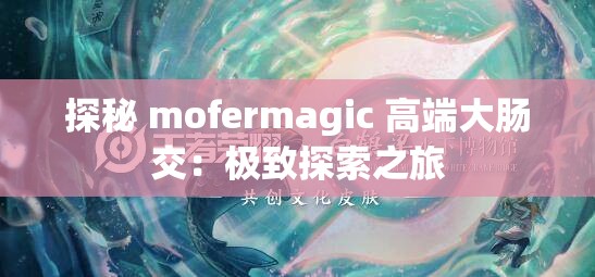 探秘 mofermagic 高端大肠交：极致探索之旅