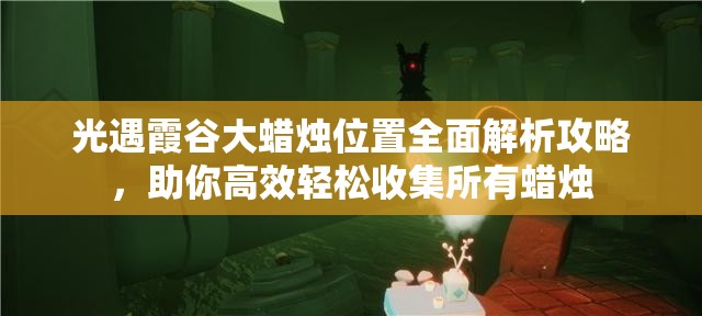 光遇霞谷大蜡烛位置全面解析攻略，助你高效轻松收集所有蜡烛
