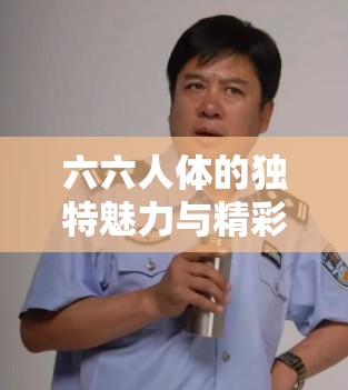 六六人体的独特魅力与精彩呈现