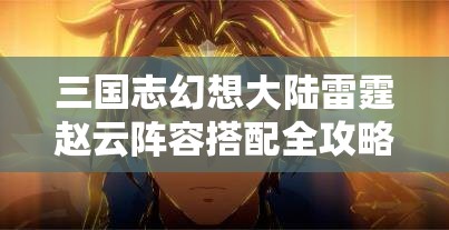 三国志幻想大陆雷霆赵云阵容搭配全攻略，抗队、灭队及抗灭双赢策略