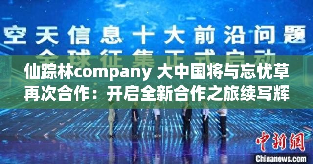 仙踪林company 大中国将与忘忧草再次合作：开启全新合作之旅续写辉煌篇章