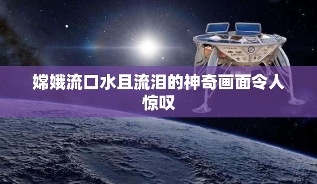 嫦娥流口水且流泪的神奇画面令人惊叹