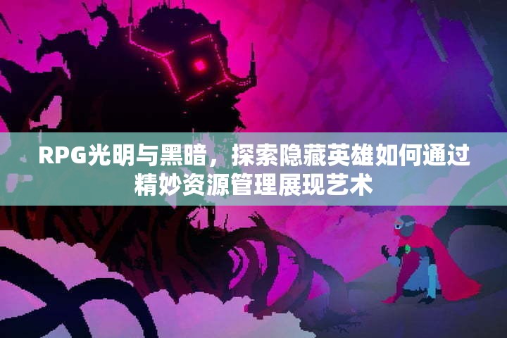 RPG光明与黑暗，探索隐藏英雄如何通过精妙资源管理展现艺术