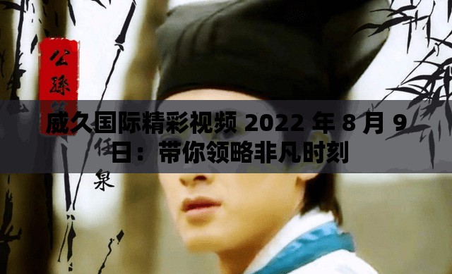 威久国际精彩视频 2022 年 8 月 9 日：带你领略非凡时刻