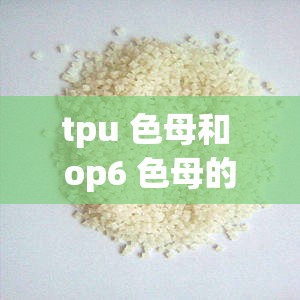 tpu 色母和 op6 色母的区别在于性能特点及应用领域不同