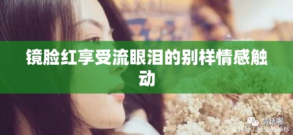 镜脸红享受流眼泪的别样情感触动