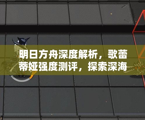 明日方舟深度解析，歌蕾蒂娅强度测评，探索深海猎人中的闪耀之星