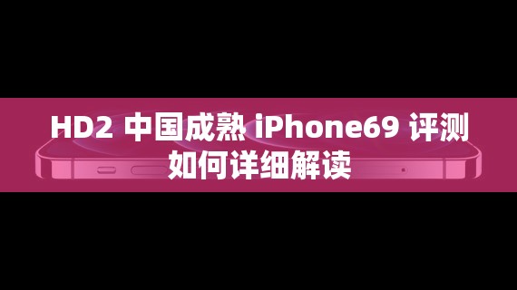 HD2 中国成熟 iPhone69 评测如何详细解读