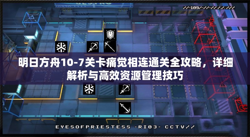 明日方舟10-7关卡痛觉相连通关全攻略，详细解析与高效资源管理技巧