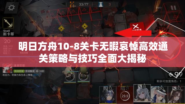 明日方舟10-8关卡无暇哀悼高效通关策略与技巧全面大揭秘