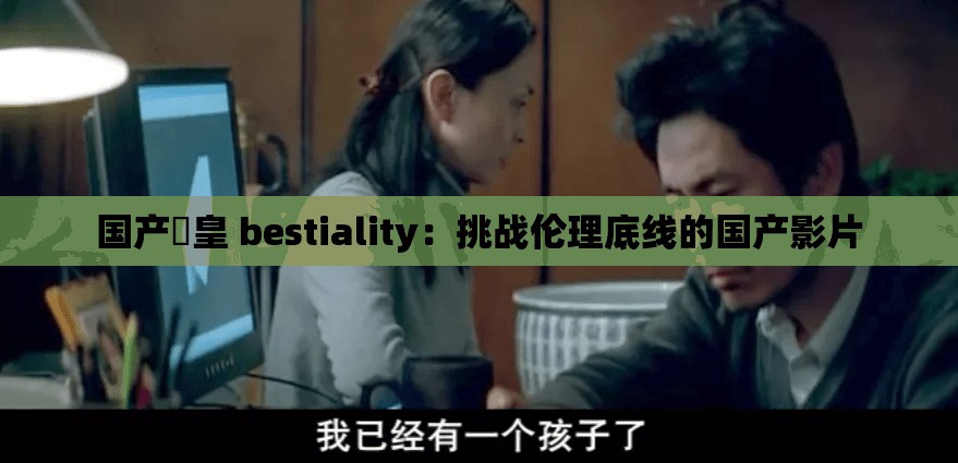 国产嘼皇 bestiality：挑战伦理底线的国产影片